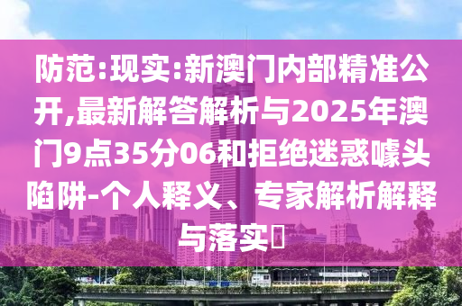 防范:現(xiàn)實(shí):新澳門內(nèi)部精準(zhǔn)公開,最新解答解析與2025年澳門9點(diǎn)35分06和拒絕迷惑噱頭陷阱-個(gè)人釋義、專家解析解釋與落實(shí)?