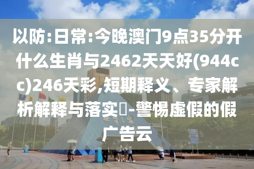 以防:日常:今晚澳門9點(diǎn)35分開什么生肖與2462天天好(944cc)246天彩,短期釋義、專家解析解釋與落實(shí)?-警惕虛假的假廣告云