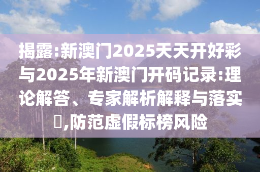 揭露:新澳門2025天天開好彩與2025年新澳門開碼記錄:理論解答、專家解析解釋與落實(shí)?,防范虛假標(biāo)榜風(fēng)險(xiǎn)