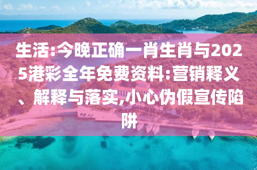 生活:今晚正確一肖生肖與2025港彩全年免費(fèi)資料:營(yíng)銷(xiāo)釋義、解釋與落實(shí),小心偽假宣傳陷阱
