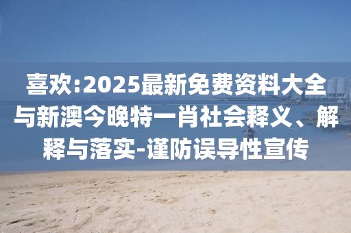 喜歡:2025最新免費(fèi)資料大全與新澳今晚特一肖社會(huì)釋義、解釋與落實(shí)-謹(jǐn)防誤導(dǎo)性宣傳