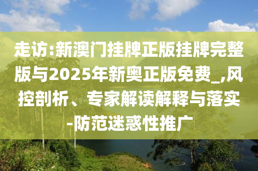 走訪:新澳門掛牌正版掛牌完整版與2025年新奧正版免費_,風控剖析、專家解讀解釋與落實-防范迷惑性推廣