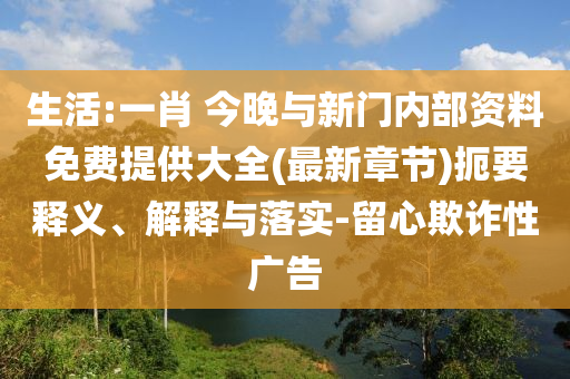 生活:一肖 今晚與新門(mén)內(nèi)部資料免費(fèi)提供大全(最新章節(jié))扼要釋義、解釋與落實(shí)-留心欺詐性廣告