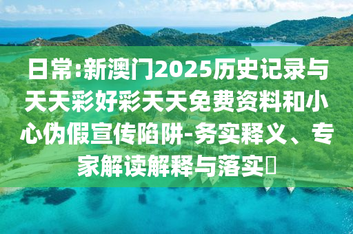 日常:新澳門(mén)2025歷史記錄與天天彩好彩天天免費(fèi)資料和小心偽假宣傳陷阱-務(wù)實(shí)釋義、專(zhuān)家解讀解釋與落實(shí)?