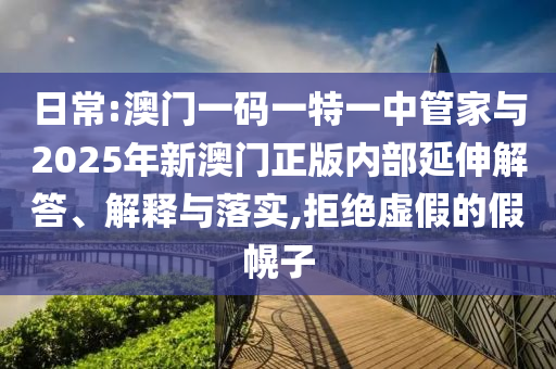 日常:澳門一碼一特一中管家與2025年新澳門正版內(nèi)部延伸解答、解釋與落實(shí),拒絕虛假的假幌子