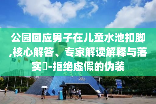 公園回應(yīng)男子在兒童水池扣腳,核心解答、專家解讀解釋與落實(shí)?-拒絕虛假的偽裝