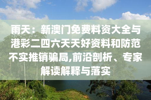 雨天：新澳門免費料資大全與港彩二四六天天好資料和防范不實推銷騙局,前沿剖析、專家解讀解釋與落實