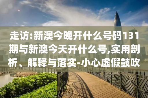 走訪:新澳今晚開什么號(hào)碼131期與新澳今天開什么號(hào),實(shí)用剖析、解釋與落實(shí)-小心虛假鼓吹