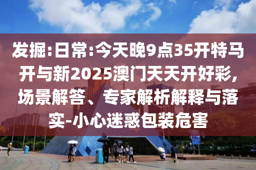 發(fā)掘:日常:今天晚9點(diǎn)35開特馬開與新2025澳門天天開好彩,場(chǎng)景解答、專家解析解釋與落實(shí)-小心迷惑包裝危害
