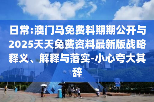 日常:澳門馬免費(fèi)料期期公開與2025天天免費(fèi)資料最新版戰(zhàn)略釋義、解釋與落實(shí)-小心夸大其辭