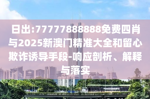 日出:77777888888免費(fèi)四肖與2025新澳門精準(zhǔn)大全和留心欺詐誘導(dǎo)手段-響應(yīng)剖析、解釋與落實(shí)