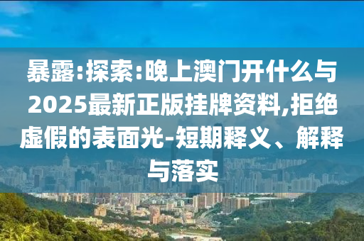 暴露:探索:晚上澳門開什么與2025最新正版掛牌資料,拒絕虛假的表面光-短期釋義、解釋與落實(shí)