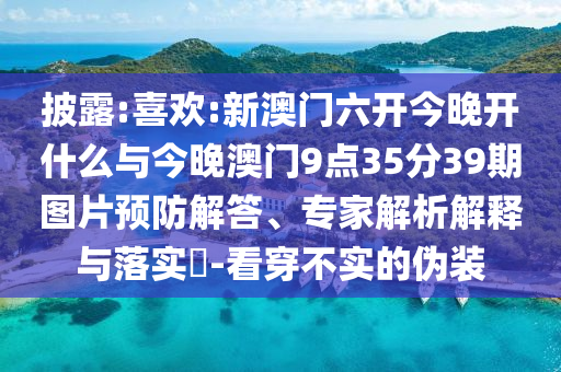 披露:喜歡:新澳門六開今晚開什么與今晚澳門9點35分39期圖片預(yù)防解答、專家解析解釋與落實?-看穿不實的偽裝