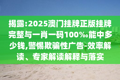揭露:2025澳門掛牌正版掛牌完整與一肖一碼100‰能中多少錢,警惕欺騙性廣告-效率解讀、專家解讀解釋與落實