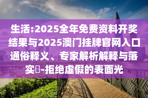 生活:2025全年免費(fèi)資料開(kāi)獎(jiǎng)結(jié)果與2025澳門(mén)掛牌官網(wǎng)入口通俗釋義、專家解析解釋與落實(shí)?-拒絕虛假的表面光