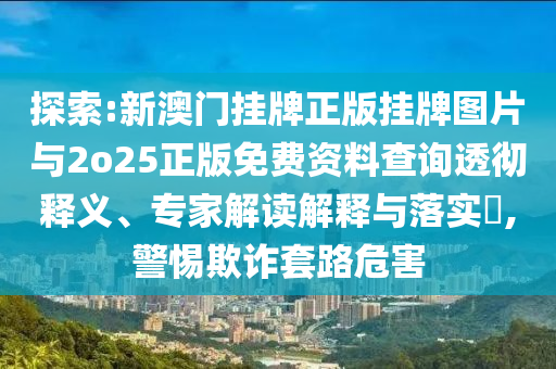 探索:新澳門掛牌正版掛牌圖片與2o25正版免費資料查詢透徹釋義、專家解讀解釋與落實?,警惕欺詐套路危害