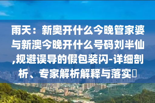 雨天：新奧開什么今晚管家婆與新澳今晚開什么號碼劉半仙,規(guī)避誤導(dǎo)的假包裝閃-詳細(xì)剖析、專家解析解釋與落實?