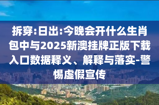 拆穿:日出:今晚會開什么生肖包中與2025新澳掛牌正版下載入口數(shù)據(jù)釋義、解釋與落實-警惕虛假宣傳