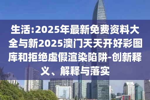 生活:2025年最新免費(fèi)資料大全與新2025澳門天天開好彩圖庫和拒絕虛假渲染陷阱-創(chuàng)新釋義、解釋與落實