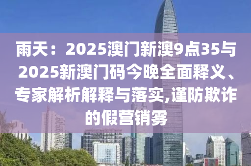 雨天：2025澳門新澳9點(diǎn)35與2025新澳門碼今晚全面釋義、專家解析解釋與落實,謹(jǐn)防欺詐的假營銷霧