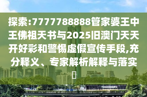 探索:7777788888管家婆王中王佛祖天書與2025舊澳門天天開好彩和警惕虛假宣傳手段,充分釋義、專家解析解釋與落實?