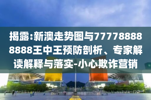 揭露:新澳走勢圖與777788888888王中王預(yù)防剖析、專家解讀解釋與落實-小心欺詐營銷