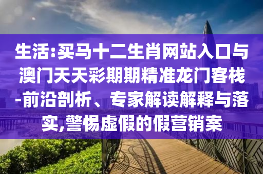 生活:買(mǎi)馬十二生肖網(wǎng)站入口與澳門(mén)天天彩期期精準(zhǔn)龍門(mén)客棧-前沿剖析、專家解讀解釋與落實(shí),警惕虛假的假營(yíng)銷案