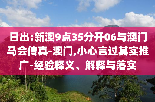 日出:新澳9點35分開06與澳門馬會傳真-澳門,小心言過其實推廣-經(jīng)驗釋義、解釋與落實