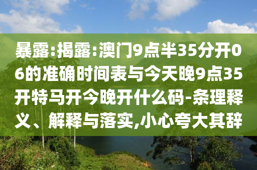 暴露:揭露:澳門9點半35分開06的準(zhǔn)確時間表與今天晚9點35開特馬開今晚開什么碼-條理釋義、解釋與落實,小心夸大其辭
