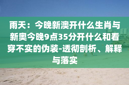 雨天：今晚新澳開什么生肖與新奧今晚9點(diǎn)35分開什么和看穿不實的偽裝-透徹剖析、解釋與落實