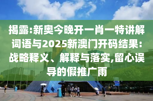 揭露:新奧今晚開(kāi)一肖一特講解詞語(yǔ)與2025新澳門(mén)開(kāi)碼結(jié)果:戰(zhàn)略釋義、解釋與落實(shí),留心誤導(dǎo)的假推廣雨