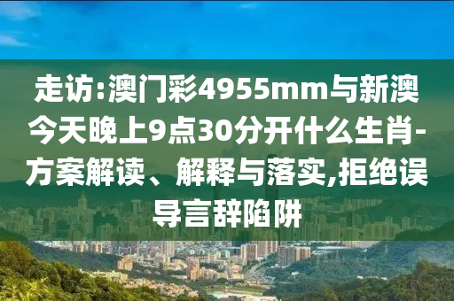 走訪:澳門(mén)彩4955mm與新澳今天晚上9點(diǎn)30分開(kāi)什么生肖-方案解讀、解釋與落實(shí),拒絕誤導(dǎo)言辭陷阱