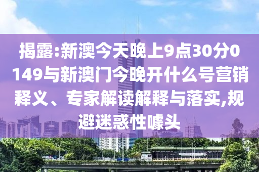 揭露:新澳今天晚上9點(diǎn)30分0149與新澳門(mén)今晚開(kāi)什么號(hào)營(yíng)銷釋義、專家解讀解釋與落實(shí),規(guī)避迷惑性噱頭