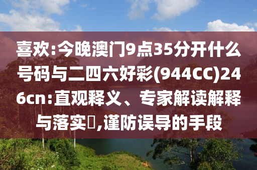 喜歡:今晚澳門9點(diǎn)35分開什么號碼與二四六好彩(944CC)246cn:直觀釋義、專家解讀解釋與落實?,謹(jǐn)防誤導(dǎo)的手段