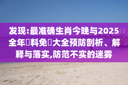 發(fā)現(xiàn):最準(zhǔn)確生肖今晚與2025全年資料免費(fèi)大全預(yù)防剖析、解釋與落實(shí),防范不實(shí)的迷霧