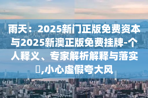雨天：2025新門正版免費資本與2025新澳正版免費掛牌-個人釋義、專家解析解釋與落實?,小心虛假夸大風(fēng)