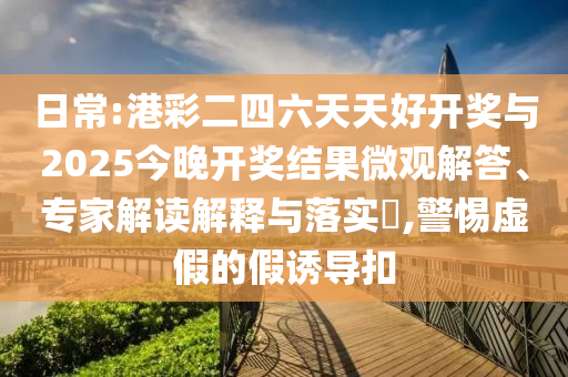 日常:港彩二四六天天好開獎與2025今晚開獎結(jié)果微觀解答、專家解讀解釋與落實?,警惕虛假的假誘導(dǎo)扣