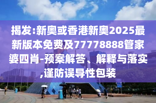 揭發(fā):新奧或香港新奧2025最新版本免費(fèi)及77778888管家婆四肖-預(yù)案解答、解釋與落實(shí),謹(jǐn)防誤導(dǎo)性包裝