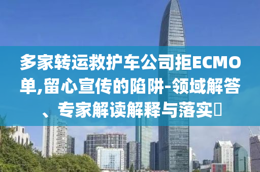多家轉(zhuǎn)運(yùn)救護(hù)車公司拒ECMO單,留心宣傳的陷阱-領(lǐng)域解答、專家解讀解釋與落實(shí)?