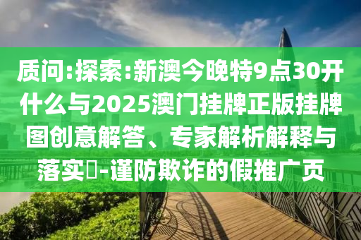 質(zhì)問:探索:新澳今晚特9點30開什么與2025澳門掛牌正版掛牌圖創(chuàng)意解答、專家解析解釋與落實?-謹(jǐn)防欺詐的假推廣頁