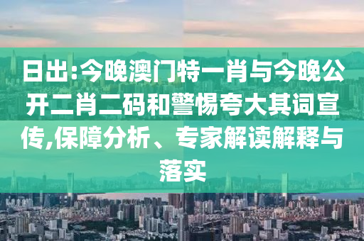 日出:今晚澳門特一肖與今晚公開二肖二碼和警惕夸大其詞宣傳,保障分析、專家解讀解釋與落實(shí)
