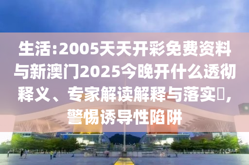生活:2005天天開彩免費(fèi)資料與新澳門2025今晚開什么透徹釋義、專家解讀解釋與落實(shí)?,警惕誘導(dǎo)性陷阱