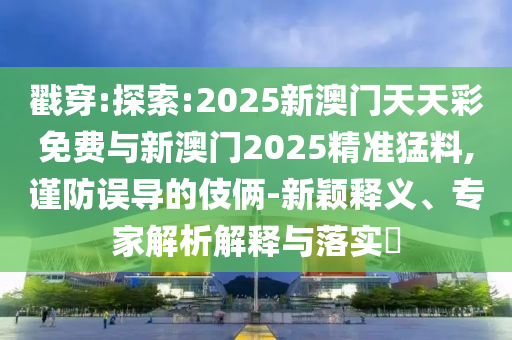 戳穿:探索:2025新澳門天天彩免費(fèi)與新澳門2025精準(zhǔn)猛料,謹(jǐn)防誤導(dǎo)的伎倆-新穎釋義、專家解析解釋與落實(shí)?