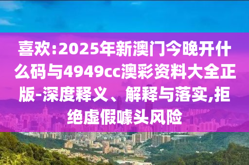 喜歡:2025年新澳門今晚開什么碼與4949cc澳彩資料大全正版-深度釋義、解釋與落實(shí),拒絕虛假噱頭風(fēng)險(xiǎn)