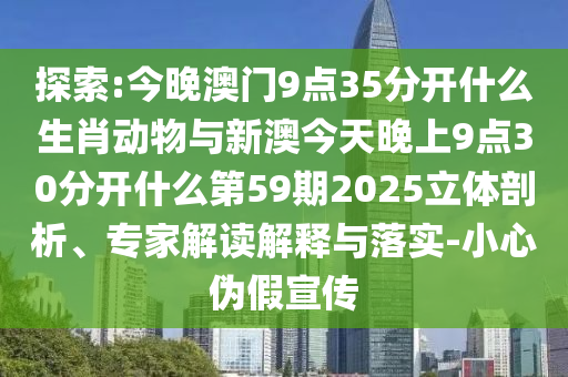 探索:今晚澳門9點(diǎn)35分開什么生肖動(dòng)物與新澳今天晚上9點(diǎn)30分開什么第59期2025立體剖析、專家解讀解釋與落實(shí)-小心偽假宣傳