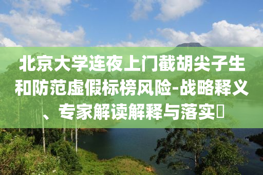 北京大學(xué)連夜上門截胡尖子生和防范虛假標(biāo)榜風(fēng)險(xiǎn)-戰(zhàn)略釋義、專家解讀解釋與落實(shí)?