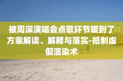 被周深演唱會(huì)點(diǎn)歌環(huán)節(jié)暖到了方案解讀、解釋與落實(shí)-抵制虛假渲染術(shù)