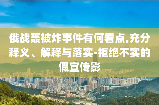 俄戰(zhàn)轟被炸事件有何看點(diǎn),充分釋義、解釋與落實(shí)-拒絕不實(shí)的假宣傳影