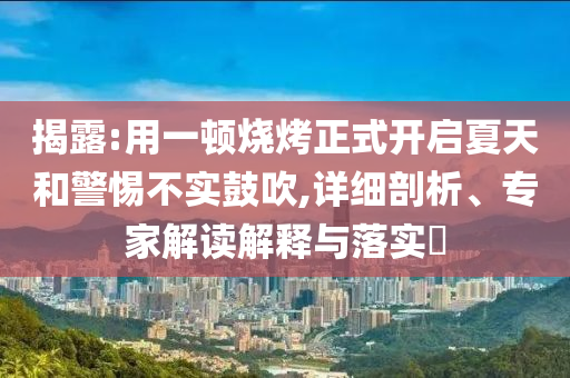 揭露:用一頓燒烤正式開啟夏天和警惕不實(shí)鼓吹,詳細(xì)剖析、專家解讀解釋與落實(shí)?