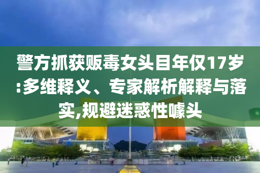 警方抓獲販毒女頭目年僅17歲:多維釋義、專(zhuān)家解析解釋與落實(shí),規(guī)避迷惑性噱頭